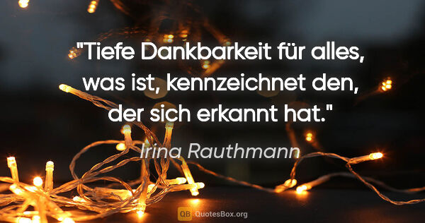 Irina Rauthmann Zitat: "Tiefe Dankbarkeit für alles, was ist,
kennzeichnet den, der..."