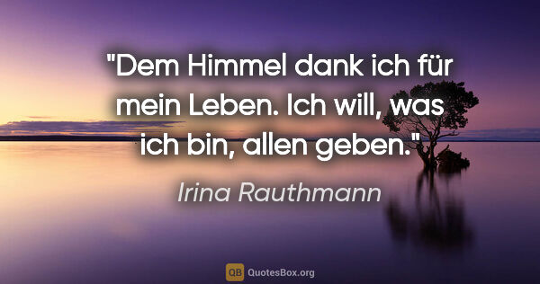 Irina Rauthmann Zitat: "Dem Himmel dank ich für mein Leben.
Ich will, was ich bin,..."