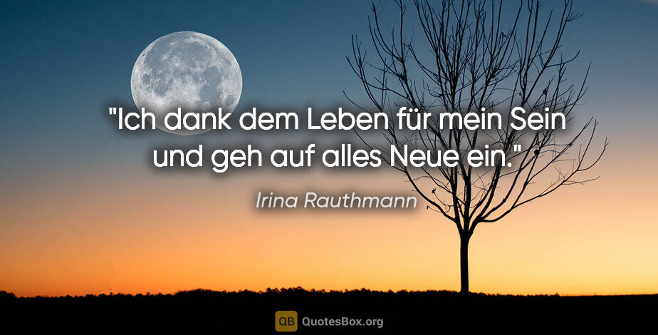 Irina Rauthmann Zitat: "Ich dank dem Leben für mein Sein
und geh auf alles Neue ein."
