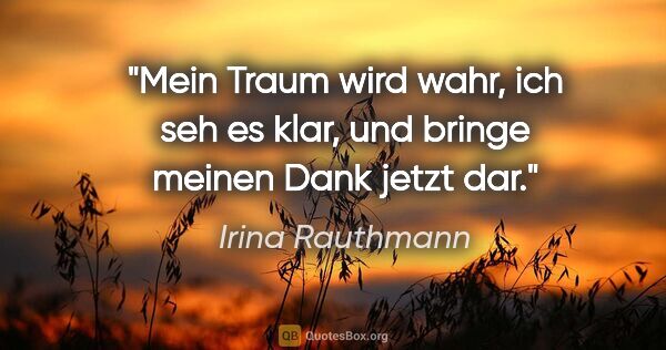 Irina Rauthmann Zitat: "Mein Traum wird wahr,
ich seh es klar,
und bringe meinen Dank..."