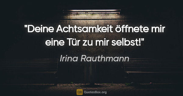 Irina Rauthmann Zitat: "Deine Achtsamkeit öffnete mir eine Tür zu mir selbst!"