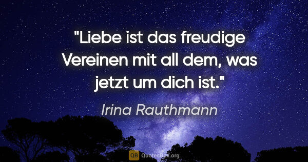 Irina Rauthmann Zitat: "Liebe ist das freudige Vereinen mit all dem, was jetzt um dich..."