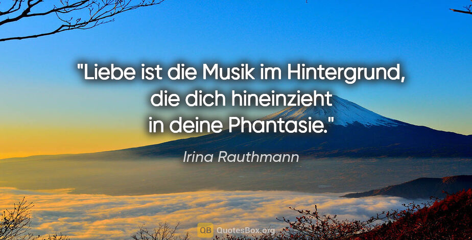 Irina Rauthmann Zitat: "Liebe ist die Musik im Hintergrund, die dich hineinzieht in..."