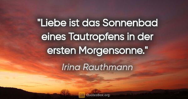 Irina Rauthmann Zitat: "Liebe ist das Sonnenbad eines Tautropfens in der ersten..."