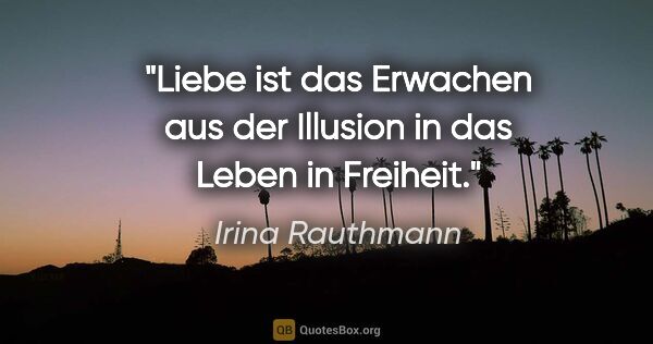Irina Rauthmann Zitat: "Liebe ist das Erwachen aus der Illusion in das Leben in Freiheit."