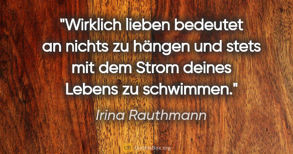 Irina Rauthmann Zitat: "Wirklich lieben
bedeutet an nichts zu hängen
und stets mit dem..."