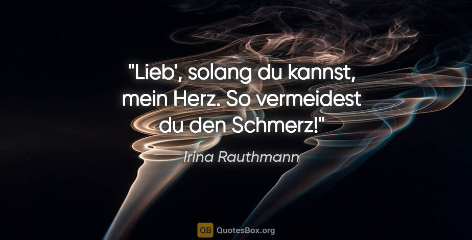Irina Rauthmann Zitat: "Lieb', solang du kannst,
mein Herz.
So vermeidest du
den Schmerz!"