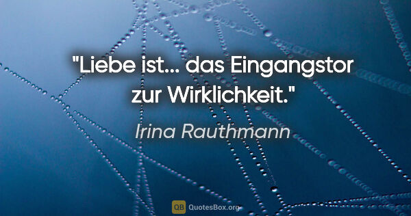 Irina Rauthmann Zitat: "Liebe ist...
das Eingangstor
zur Wirklichkeit."