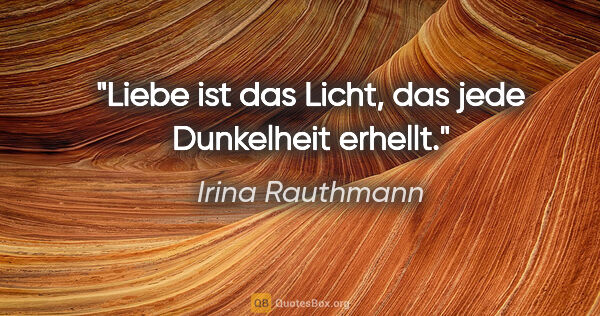 Irina Rauthmann Zitat: "Liebe ist
das Licht,
das jede Dunkelheit
erhellt."