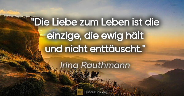 Irina Rauthmann Zitat: "Die Liebe zum Leben ist die einzige, die ewig hält und nicht..."