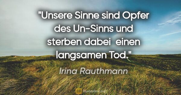 Irina Rauthmann Zitat: "Unsere Sinne sind Opfer des Un-Sinns und sterben dabei  einen..."