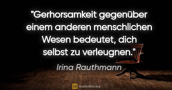 Irina Rauthmann Zitat: "Gerhorsamkeit gegenüber einem anderen menschlichen Wesen..."