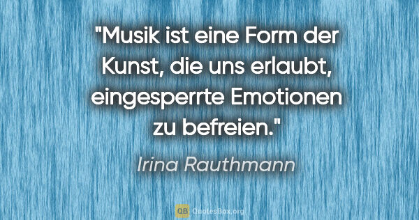 Irina Rauthmann Zitat: "Musik ist eine Form der Kunst, die uns erlaubt, eingesperrte..."
