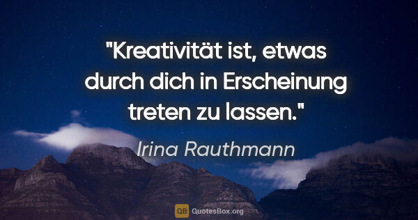 Irina Rauthmann Zitat: "Kreativität ist, etwas durch dich in Erscheinung treten zu..."