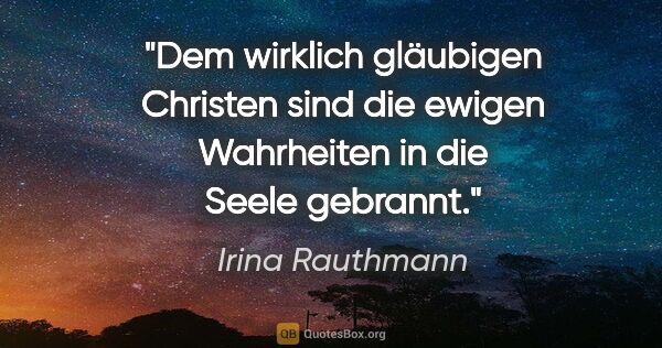 Irina Rauthmann Zitat: "Dem wirklich gläubigen Christen sind die ewigen Wahrheiten in..."