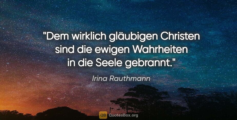 Irina Rauthmann Zitat: "Dem wirklich gläubigen Christen sind die ewigen Wahrheiten in..."