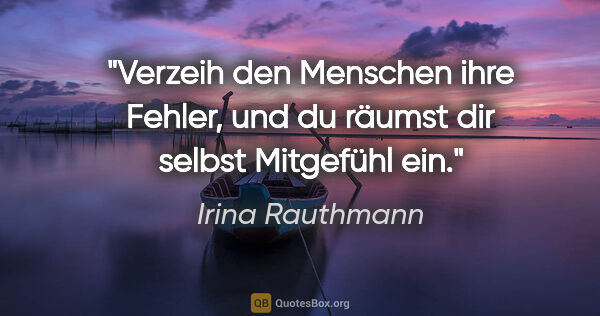 Irina Rauthmann Zitat: "Verzeih den Menschen ihre Fehler, und du räumst dir selbst..."