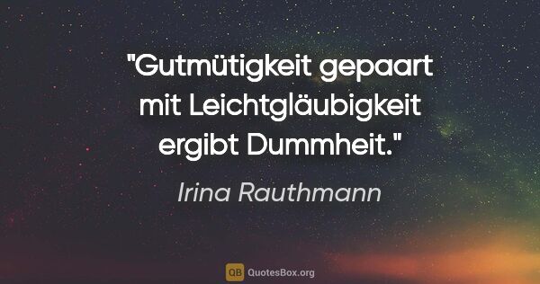 Irina Rauthmann Zitat: "Gutmütigkeit gepaart mit Leichtgläubigkeit ergibt Dummheit."