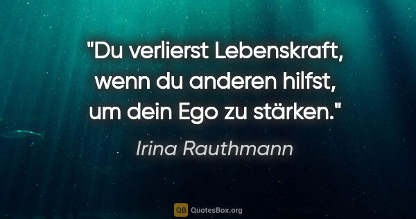 Irina Rauthmann Zitat: "Du verlierst Lebenskraft, wenn du anderen hilfst, um dein Ego..."