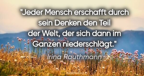 Irina Rauthmann Zitat: "Jeder Mensch erschafft durch sein Denken den Teil der Welt,..."