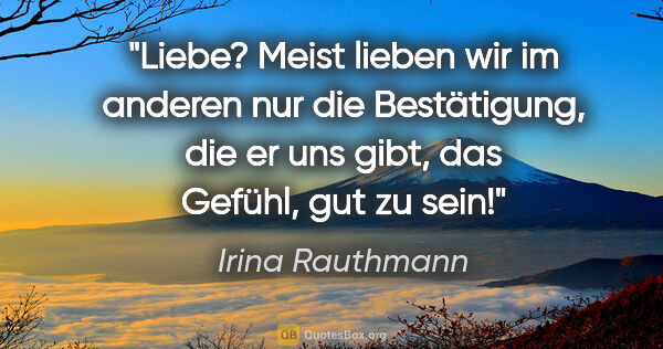 Irina Rauthmann Zitat: "Liebe?
Meist lieben wir
im anderen
nur die Bestätigung,
die er..."