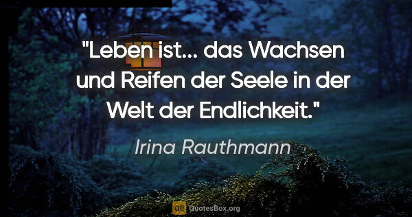 Irina Rauthmann Zitat: "Leben ist...
das Wachsen und Reifen
der Seele
in der Welt der..."