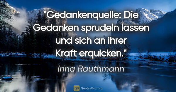 Irina Rauthmann Zitat: "Gedankenquelle: Die Gedanken sprudeln lassen
und sich an ihrer..."