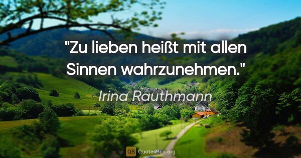 Irina Rauthmann Zitat: "Zu lieben heißt mit allen Sinnen wahrzunehmen."