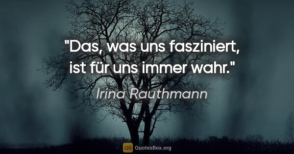 Irina Rauthmann Zitat: "Das, was uns fasziniert, ist für uns immer wahr."