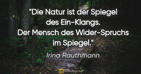 Irina Rauthmann Zitat: "Die Natur ist der Spiegel des Ein-Klangs.
Der Mensch des..."