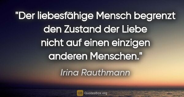 Irina Rauthmann Zitat: "Der liebesfähige Mensch begrenzt den Zustand der Liebe nicht..."