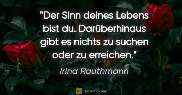 Irina Rauthmann Zitat: "Der Sinn deines Lebens bist du. Darüberhinaus gibt es nichts..."