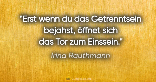 Irina Rauthmann Zitat: "Erst wenn du das Getrenntsein bejahst,
öffnet sich das Tor zum..."
