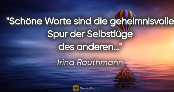 Irina Rauthmann Zitat: "Schöne Worte sind die geheimnisvolle Spur
der Selbstlüge des..."