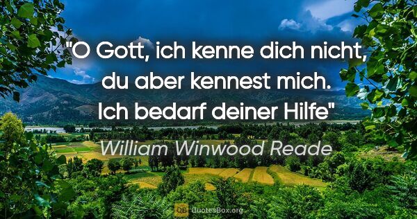 William Winwood Reade Zitat: "O Gott, ich kenne dich nicht, du aber kennest mich. Ich bedarf..."