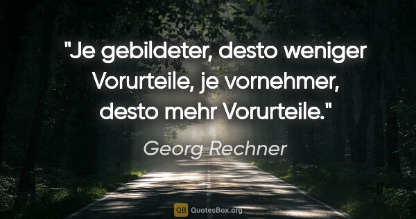 Georg Rechner Zitat: "Je gebildeter, desto weniger Vorurteile,
je vornehmer, desto..."