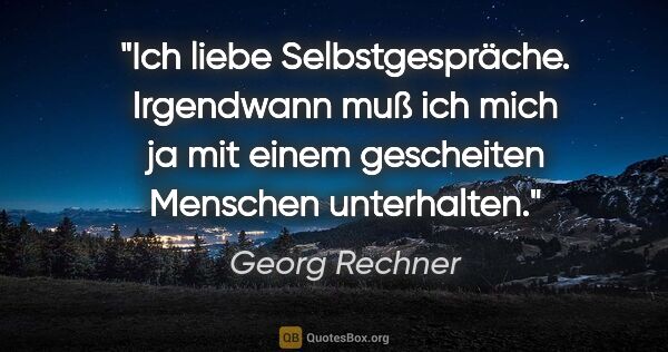 Georg Rechner Zitat: "Ich liebe Selbstgespräche. Irgendwann muß ich mich ja mit..."