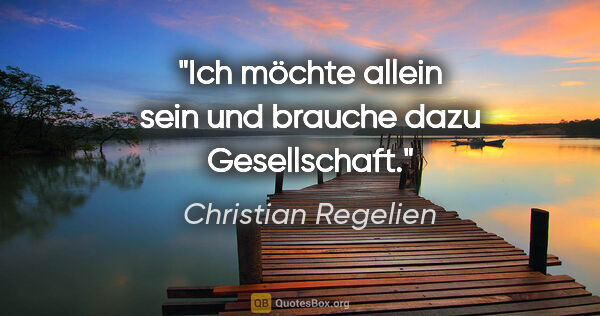 Christian Regelien Zitat: "Ich möchte allein sein und brauche dazu Gesellschaft."