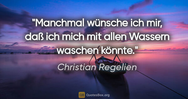 Christian Regelien Zitat: "Manchmal wünsche ich mir, daß ich mich mit allen Wassern..."