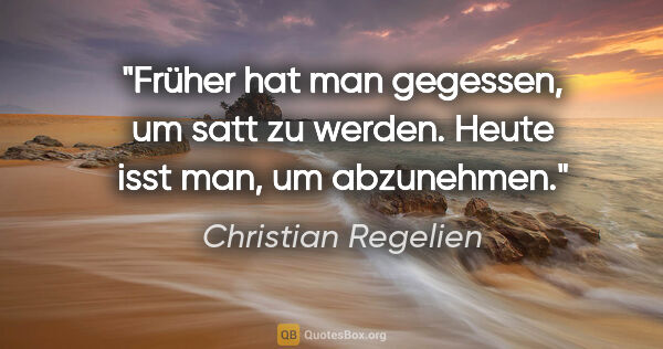 Christian Regelien Zitat: "Früher hat man gegessen, um satt zu werden. Heute isst man, um..."