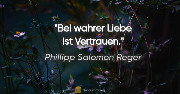 Phillipp Salomon Reger Zitat: "Bei wahrer Liebe ist Vertrauen."