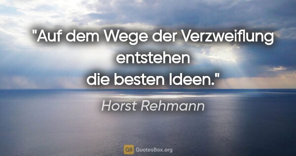 Horst Rehmann Zitat: "Auf dem Wege der Verzweiflung
entstehen die besten Ideen."