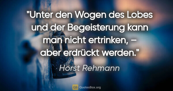 Horst Rehmann Zitat: "Unter den Wogen des Lobes und der Begeisterung
kann man nicht..."