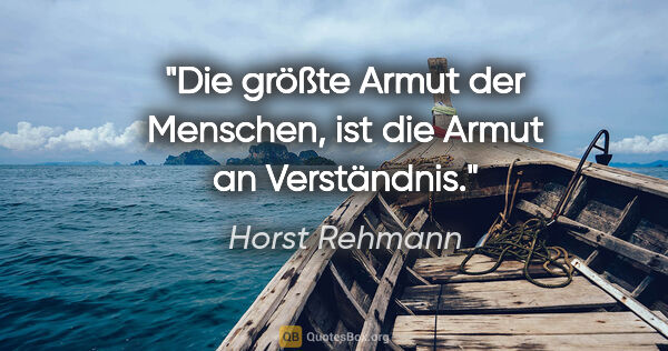 Horst Rehmann Zitat: "Die größte Armut der Menschen,
ist die Armut an Verständnis."