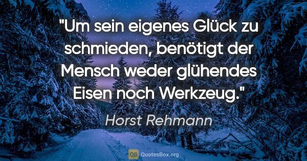 Horst Rehmann Zitat: "Um sein eigenes Glück zu schmieden, benötigt der Mensch weder..."
