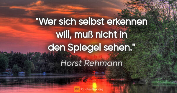 Horst Rehmann Zitat: "Wer sich selbst erkennen will, muß nicht in den Spiegel sehen."