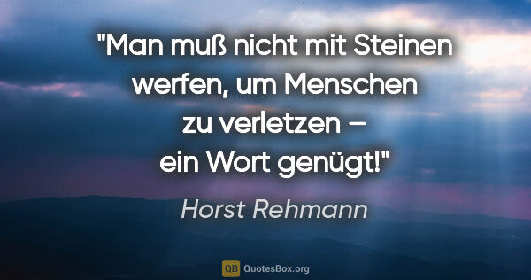 Horst Rehmann Zitat: "Man muß nicht mit Steinen werfen, um Menschen zu verletzen –..."