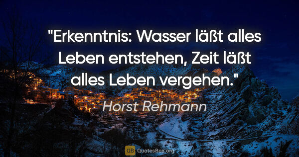 Horst Rehmann Zitat: "Erkenntnis:
Wasser läßt alles Leben entstehen,
Zeit läßt alles..."