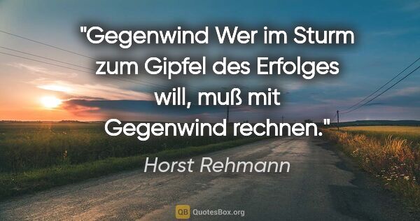 Horst Rehmann Zitat: "Gegenwind
Wer im Sturm zum Gipfel des Erfolges will,
muß mit..."