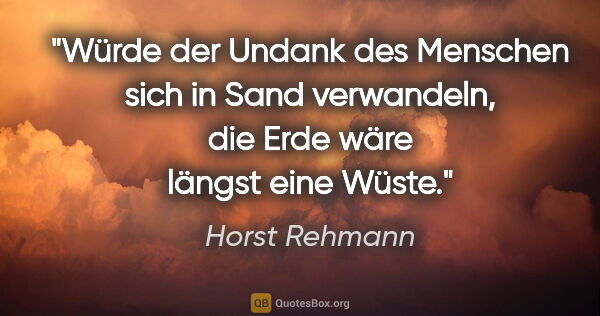 Horst Rehmann Zitat: "Würde der Undank des Menschen sich in Sand verwandeln,
die..."